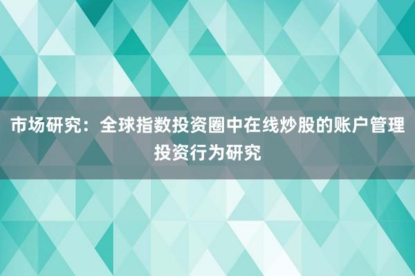 市场研究：全球指数投资圈中在线炒股的账户管理投资行为研究
