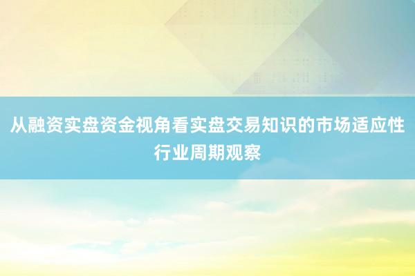 从融资实盘资金视角看实盘交易知识的市场适应性行业周期观察