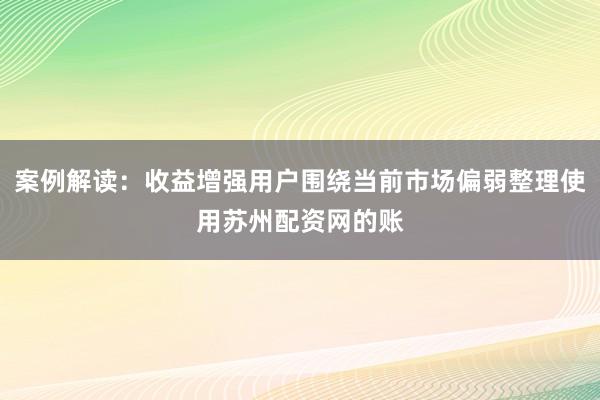 案例解读：收益增强用户围绕当前市场偏弱整理使用苏州配资网的账
