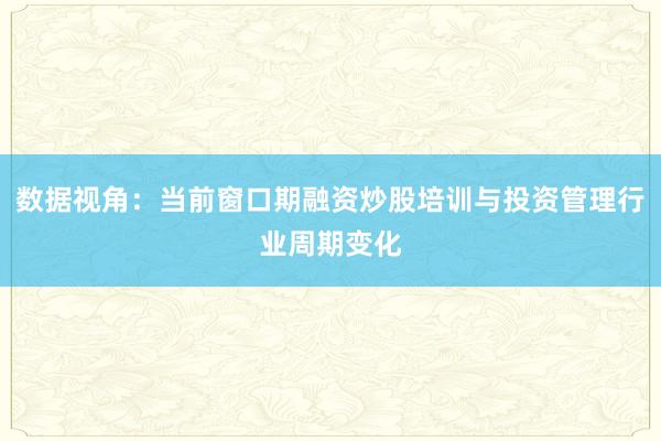 数据视角：当前窗口期融资炒股培训与投资管理行业周期变化