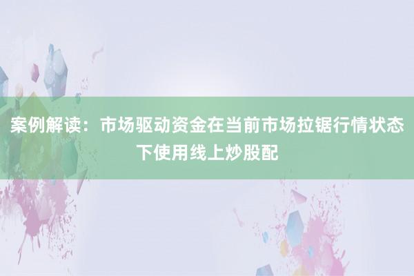 案例解读：市场驱动资金在当前市场拉锯行情状态下使用线上炒股配