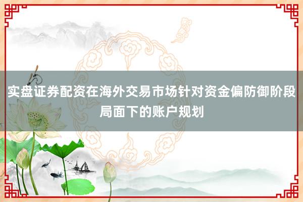 实盘证券配资在海外交易市场针对资金偏防御阶段局面下的账户规划