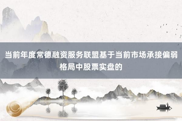 当前年度常德融资服务联盟基于当前市场承接偏弱格局中股票实盘的