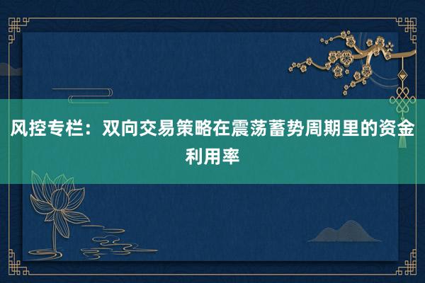风控专栏:双向交易策略在震荡蓄势周期里的资金利用率