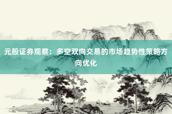 元股证券观察：多空双向交易的市场趋势性策略方向优化
