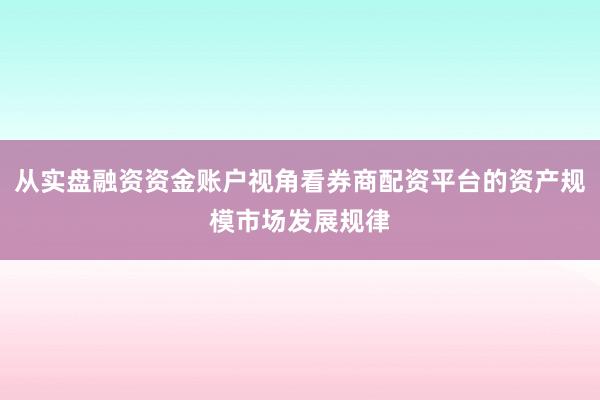 从实盘融资资金账户视角看券商配资平台的资产规模市场发展规律