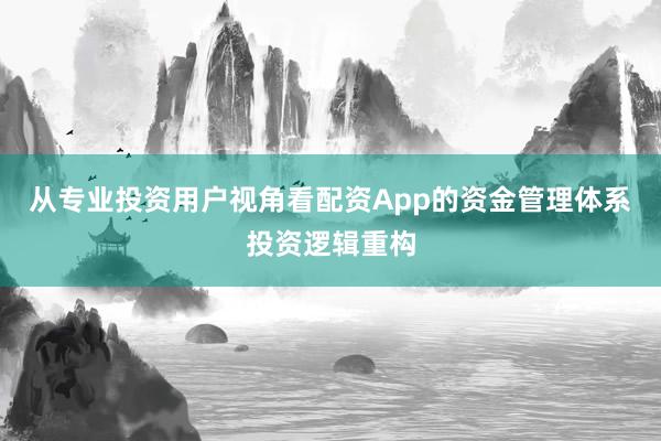 从专业投资用户视角看配资App的资金管理体系投资逻辑重构