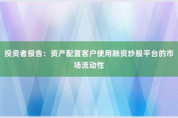 投资者报告：资产配置客户使用融资炒股平台的市场流动性