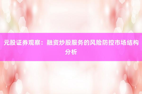 元股证券观察:融资炒股服务的风险防控市场结构分析