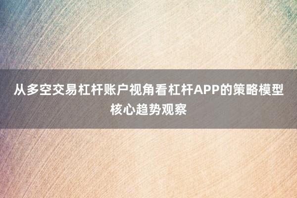 从多空交易杠杆账户视角看杠杆APP的策略模型核心趋势观察