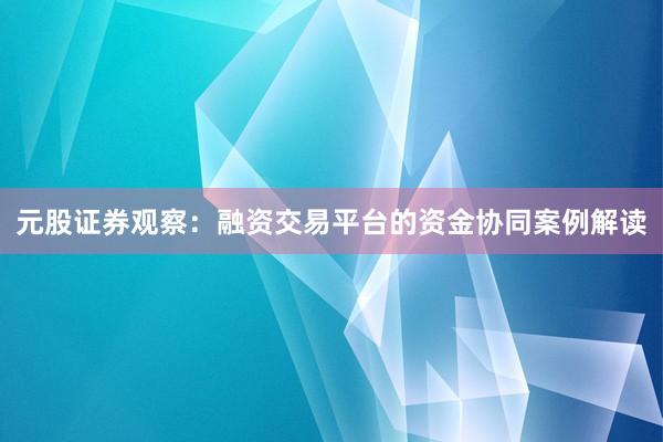 元股证券观察：融资交易平台的资金协同案例解读