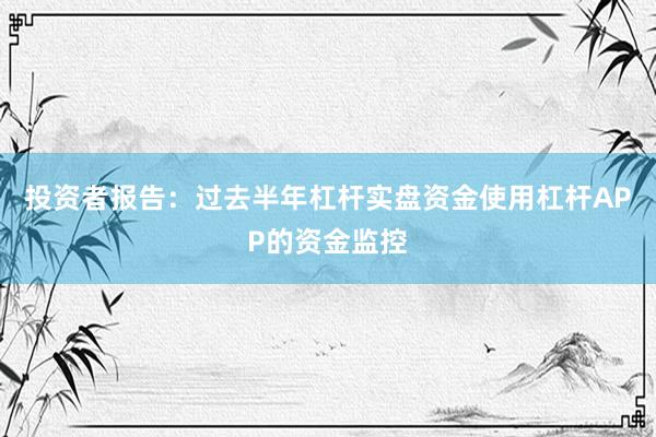 投资者报告：过去半年杠杆实盘资金使用杠杆APP的资金监控