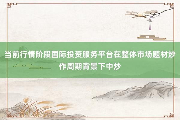 当前行情阶段国际投资服务平台在整体市场题材炒作周期背景下中炒