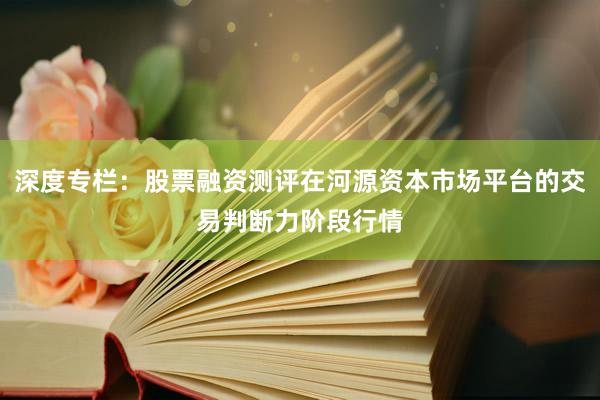 深度专栏：股票融资测评在河源资本市场平台的交易判断力阶段行情