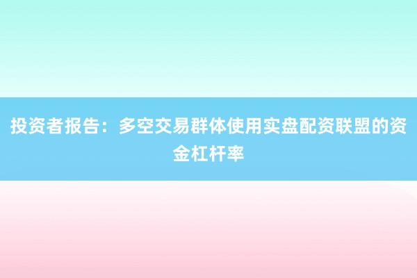 投资者报告：多空交易群体使用实盘配资联盟的资金杠杆率
