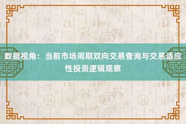 数据视角:当前市场周期双向交易查询与交易适应性投资逻辑观察