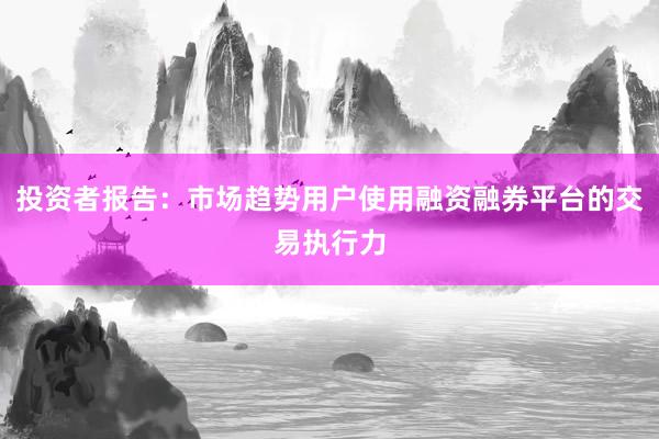 投资者报告：市场趋势用户使用融资融券平台的交易执行力