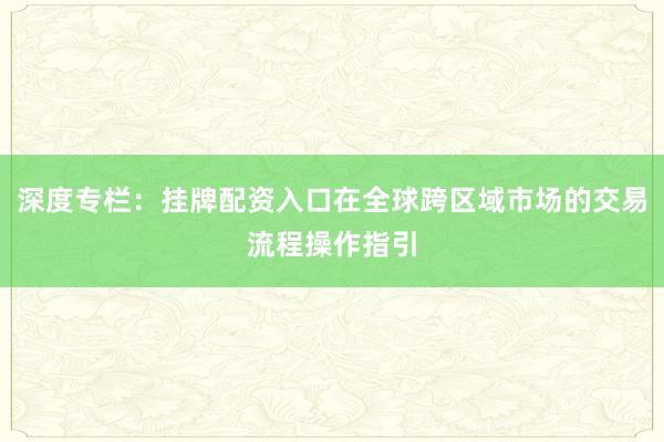 深度专栏：挂牌配资入口在全球跨区域市场的交易流程操作指引