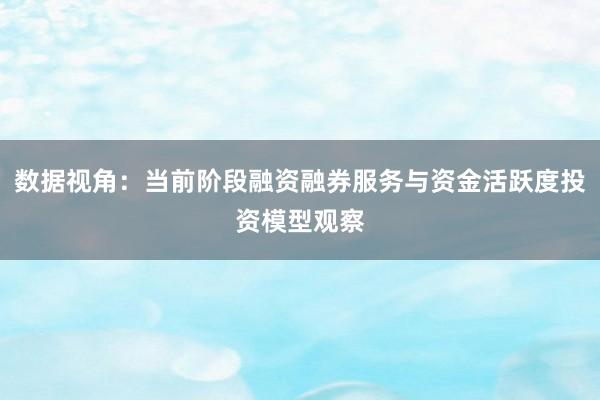 数据视角：当前阶段融资融券服务与资金活跃度投资模型观察
