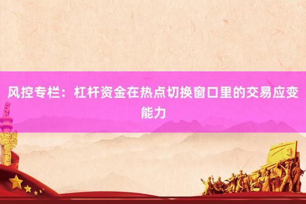 风控专栏:杠杆资金在热点切换窗口里的交易应变能力