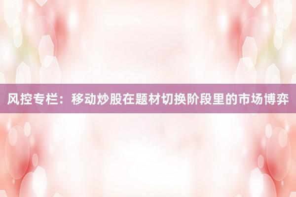 风控专栏：移动炒股在题材切换阶段里的市场博弈