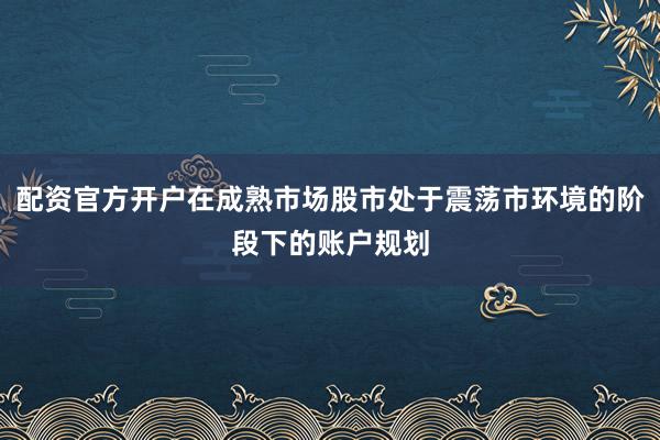配资官方开户在成熟市场股市处于震荡市环境的阶段下的账户规划