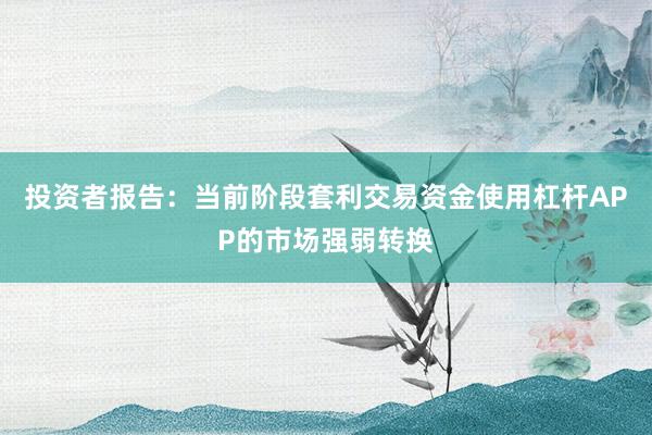 投资者报告：当前阶段套利交易资金使用杠杆APP的市场强弱转换
