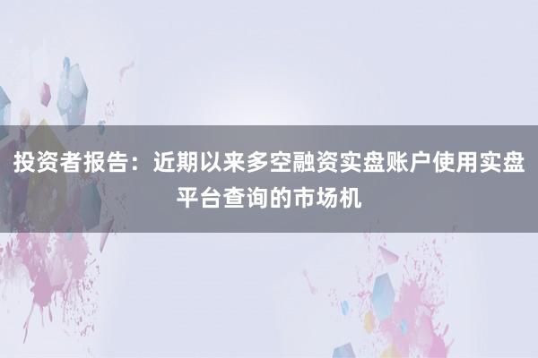 投资者报告：近期以来多空融资实盘账户使用实盘平台查询的市场机