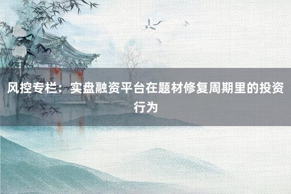 风控专栏：实盘融资平台在题材修复周期里的投资行为