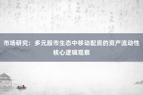 市场研究:多元股市生态中移动配资的资产流动性核心逻辑观察