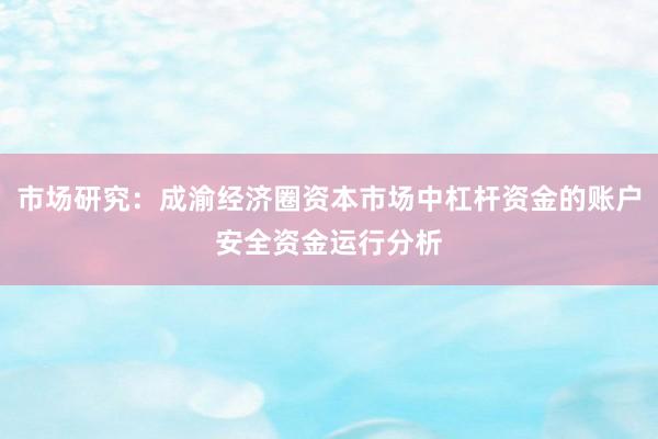 市场研究:成渝经济圈资本市场中杠杆资金的账户安全资金运行分析