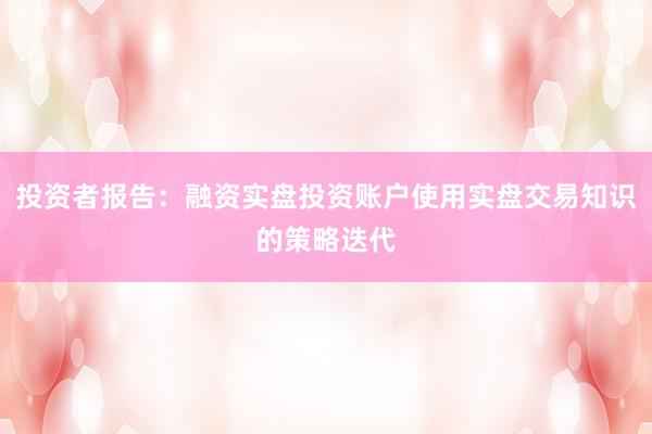 投资者报告:融资实盘投资账户使用实盘交易知识的策略迭代