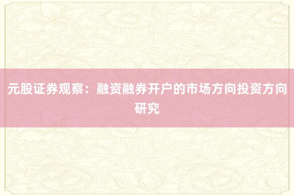元股证券观察：融资融券开户的市场方向投资方向研究