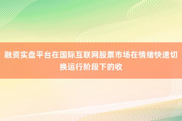 融资实盘平台在国际互联网股票市场在情绪快速切换运行阶段下的收