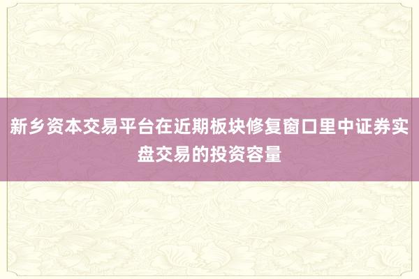 新乡资本交易平台在近期板块修复窗口里中证券实盘交易的投资容量
