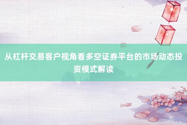 从杠杆交易客户视角看多空证券平台的市场动态投资模式解读