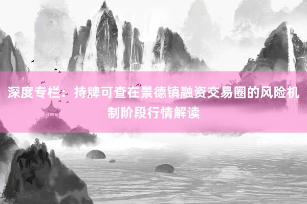 深度专栏：持牌可查在景德镇融资交易圈的风险机制阶段行情解读