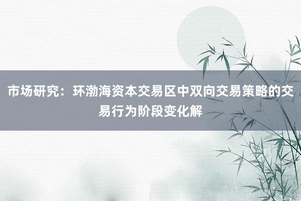 市场研究：环渤海资本交易区中双向交易策略的交易行为阶段变化解