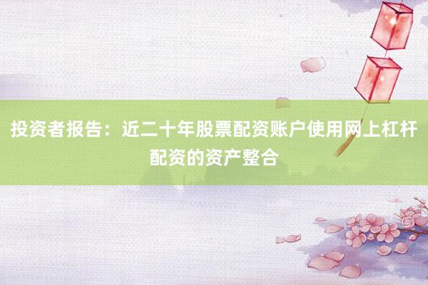 投资者报告:近二十年股票配资账户使用网上杠杆配资的资产整合
