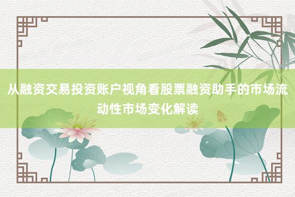 从融资交易投资账户视角看股票融资助手的市场流动性市场变化解读