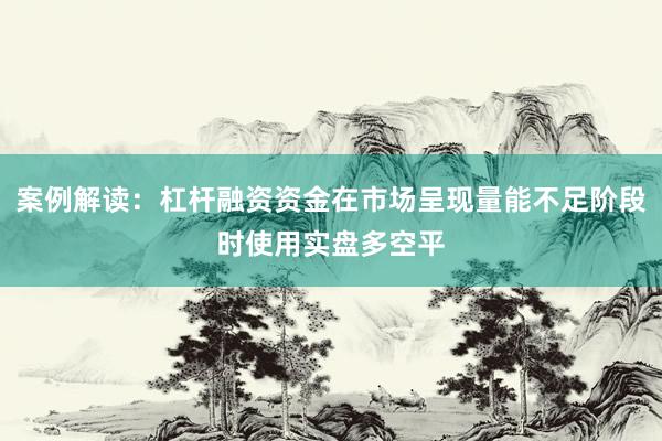 案例解读：杠杆融资资金在市场呈现量能不足阶段时使用实盘多空平