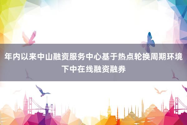 年内以来中山融资服务中心基于热点轮换周期环境下中在线融资融券