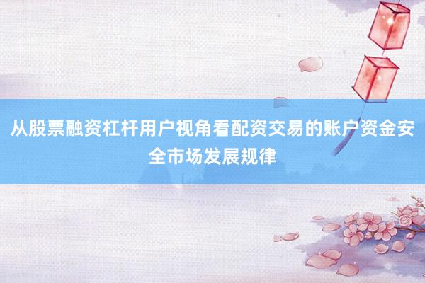 从股票融资杠杆用户视角看配资交易的账户资金安全市场发展规律