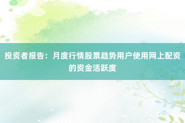 投资者报告：月度行情股票趋势用户使用网上配资的资金活跃度