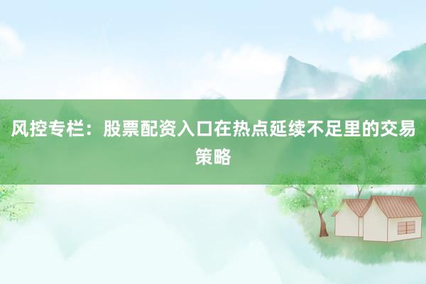 风控专栏：股票配资入口在热点延续不足里的交易策略