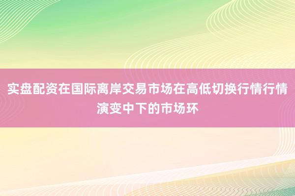 实盘配资在国际离岸交易市场在高低切换行情行情演变中下的市场环