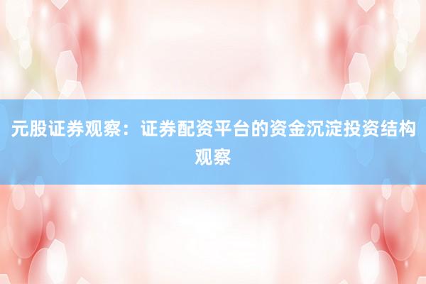 元股证券观察：证券配资平台的资金沉淀投资结构观察