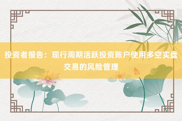 投资者报告：现行周期活跃投资账户使用多空实盘交易的风险管理