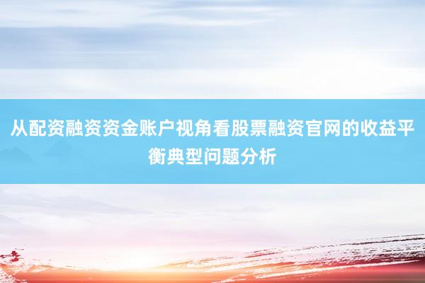 从配资融资资金账户视角看股票融资官网的收益平衡典型问题分析