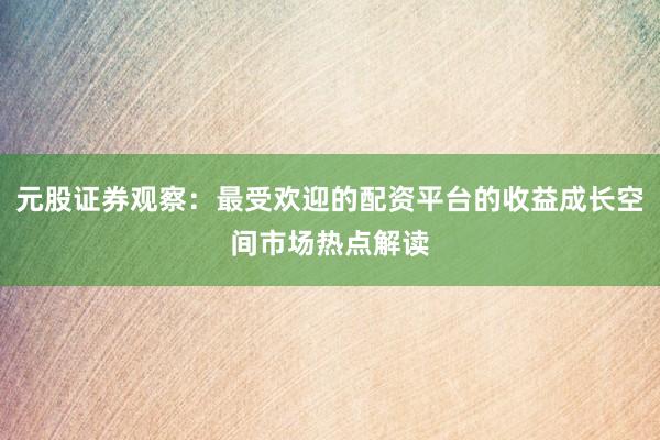 元股证券观察：最受欢迎的配资平台的收益成长空间市场热点解读